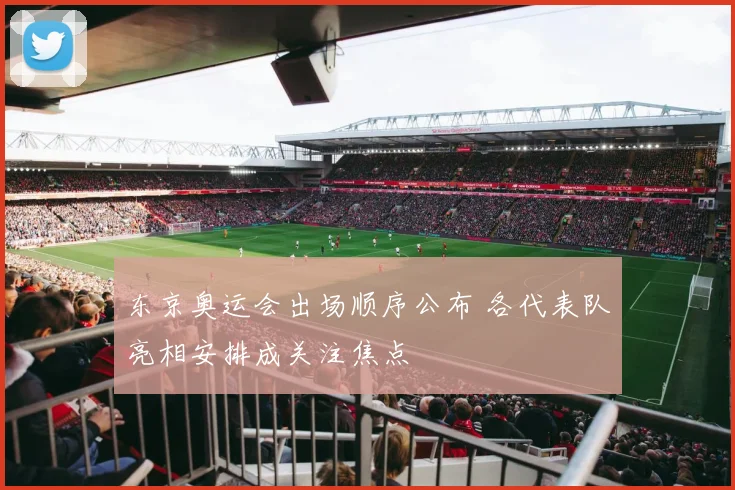 东京奥运会出场顺序公布 各代表队亮相安排成关注焦点