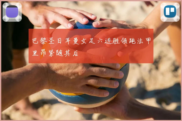 巴黎圣日耳曼女足六连胜领跑法甲里昂紧随其后