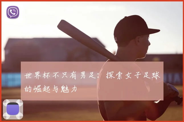 世界杯不只有男足:探索女子足球的崛起与魅力
