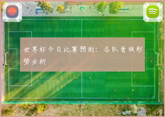 世界杯今日比赛预测:各队晋级形势分析