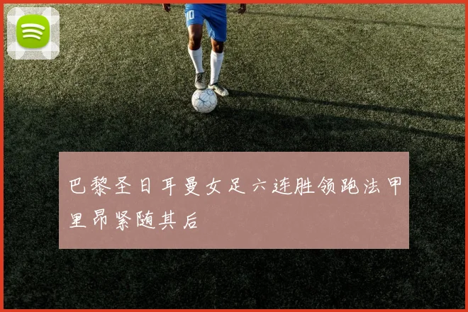 巴黎圣日耳曼女足六连胜领跑法甲里昂紧随其后