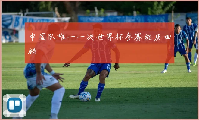 中国队唯一一次世界杯参赛经历回顾