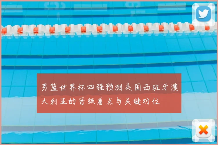 男篮世界杯四强预测美国西班牙澳大利亚的晋级看点与关键对位