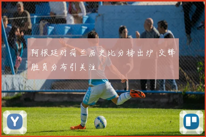 阿根廷对荷兰历史比分榜出炉 交锋胜负分布引关注