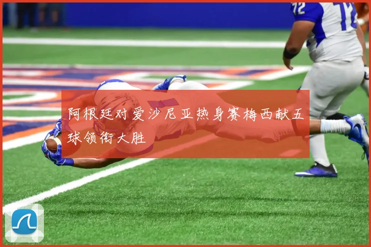 阿根廷对爱沙尼亚热身赛梅西献五球领衔大胜