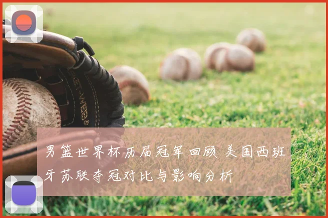 男篮世界杯历届冠军回顾 美国西班牙苏联夺冠对比与影响分析