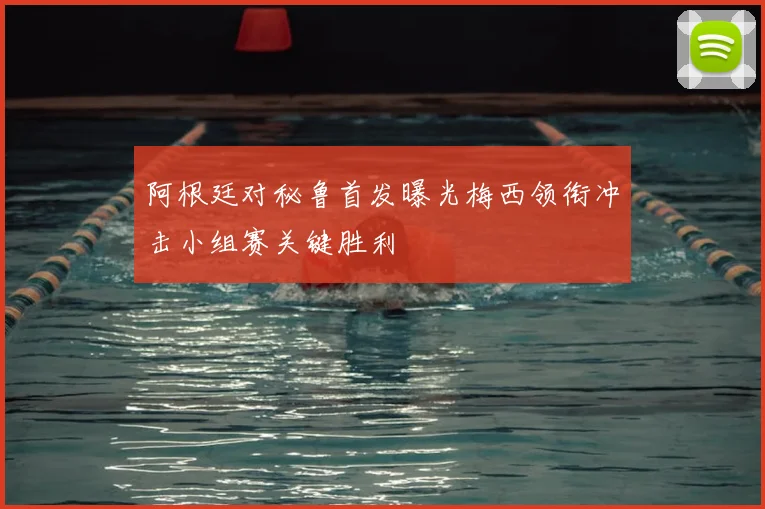 阿根廷对秘鲁首发曝光梅西领衔冲击小组赛关键胜利