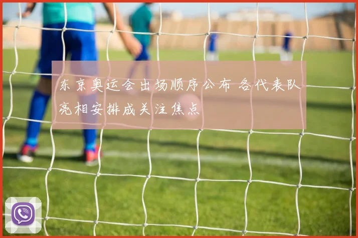 东京奥运会出场顺序公布 各代表队亮相安排成关注焦点