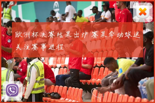 欧洲杯决赛结果出炉 赛果牵动球迷关注赛事进程