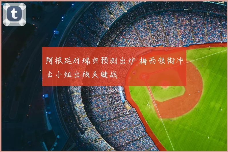 阿根廷对瑞典预测出炉 梅西领衔冲击小组出线关键战