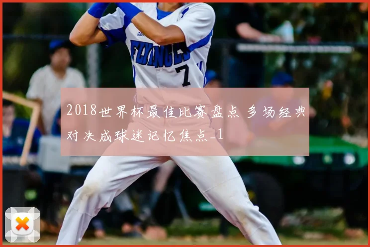 2018世界杯最佳比赛盘点 多场经典对决成球迷记忆焦点_1
