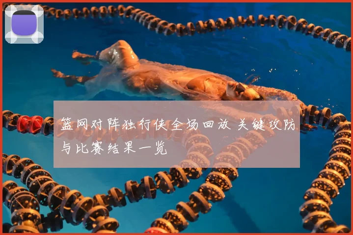 篮网对阵独行侠全场回放 关键攻防与比赛结果一览