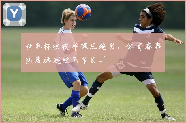 世界杯收视率碾压跑男,体育赛事热度远超综艺节目_1
