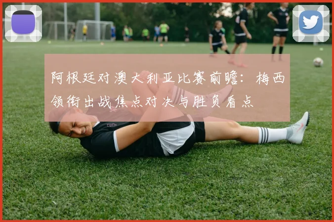 阿根廷对澳大利亚比赛前瞻：梅西领衔出战焦点对决与胜负看点
