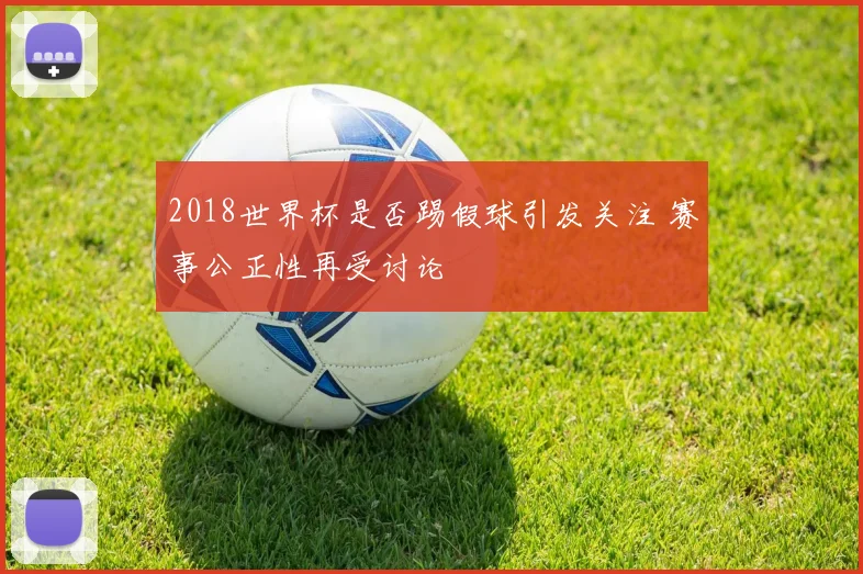 2018世界杯是否踢假球引发关注 赛事公正性再受讨论