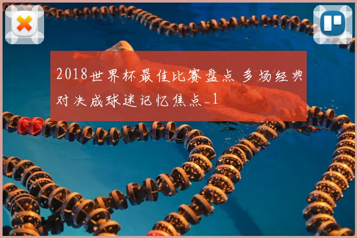 2018世界杯最佳比赛盘点 多场经典对决成球迷记忆焦点_1