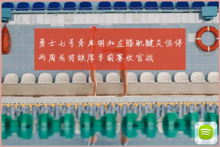 勇士七号秀库明加左膝肌腱炎伤停两周或将缺席季前赛收官战