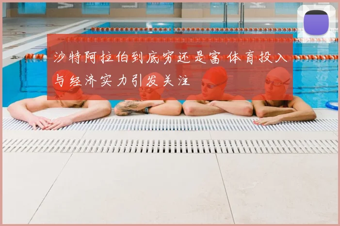 沙特阿拉伯到底穷还是富 体育投入与经济实力引发关注
