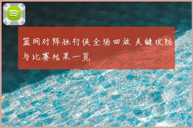 篮网对阵独行侠全场回放 关键攻防与比赛结果一览