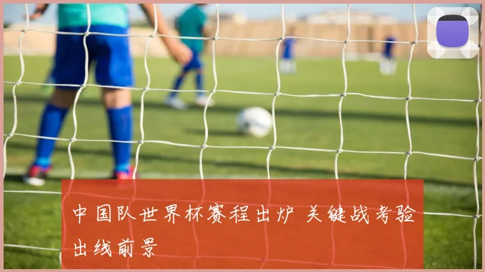 中国队世界杯赛程出炉 关键战考验出线前景