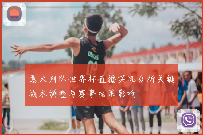 意大利队世界杯直播实况分析关键战术调整与赛事结果影响