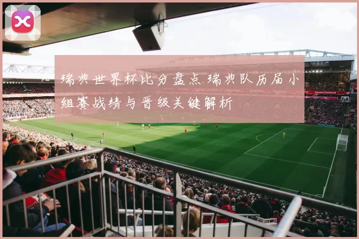 瑞典世界杯比分盘点 瑞典队历届小组赛战绩与晋级关键解析