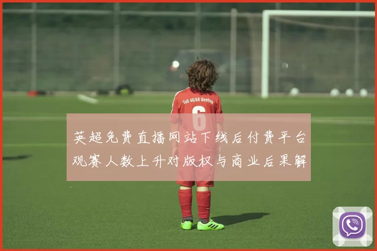 英超免费直播网站下线后付费平台观赛人数上升对版权与商业后果解读