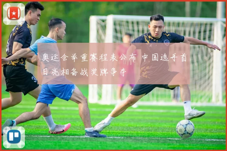 奥运会举重赛程表公布 中国选手首日亮相备战奖牌争夺