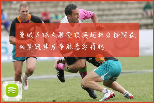 曼城五球大胜登顶英超积分榜阿森纳紧随其后争冠悬念再起