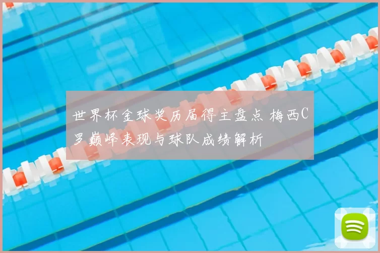 世界杯金球奖历届得主盘点 梅西C罗巅峰表现与球队成绩解析