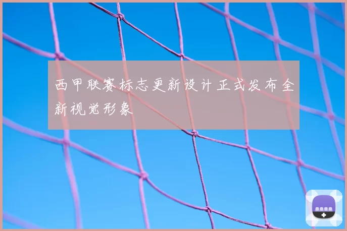 西甲联赛标志更新设计正式发布全新视觉形象
