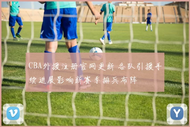 CBA外援注册官网更新 各队引援手续进展影响新赛季排兵布阵