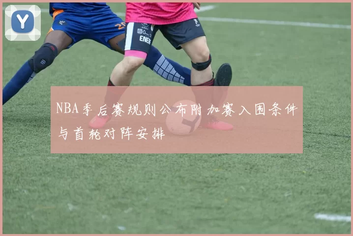 NBA季后赛规则公布附加赛入围条件与首轮对阵安排