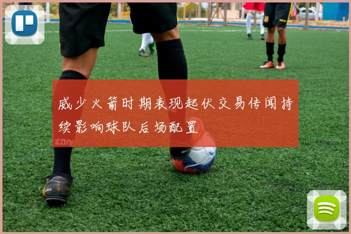 威少火箭时期表现起伏交易传闻持续影响球队后场配置