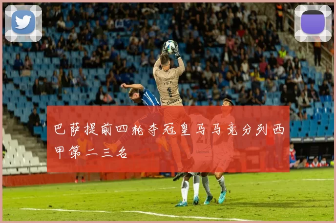 巴萨提前四轮夺冠皇马马竞分列西甲第二三名
