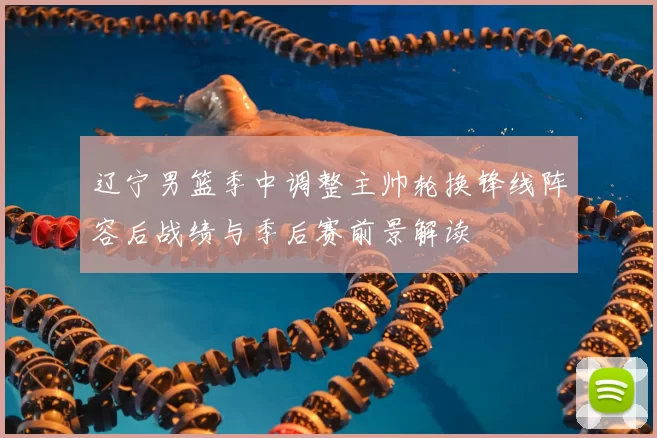 辽宁男篮季中调整主帅轮换锋线阵容后战绩与季后赛前景解读