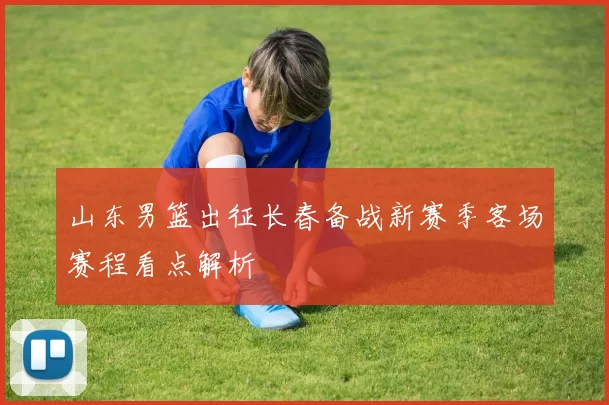 山东男篮出征长春备战新赛季客场赛程看点解析