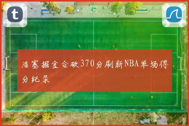 活塞掘金合砍370分刷新NBA单场得分纪录