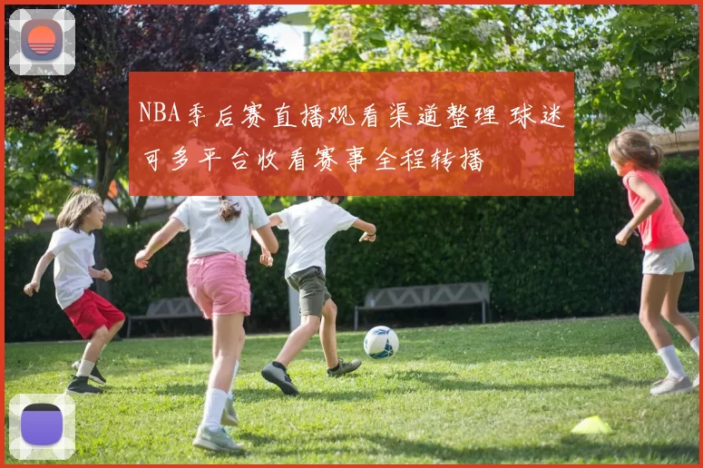 NBA季后赛直播观看渠道整理 球迷可多平台收看赛事全程转播