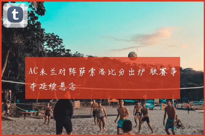 AC米兰对阵萨索洛比分出炉 联赛争夺延续悬念