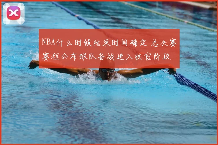 NBA什么时候结束时间确定 总决赛赛程公布球队备战进入收官阶段