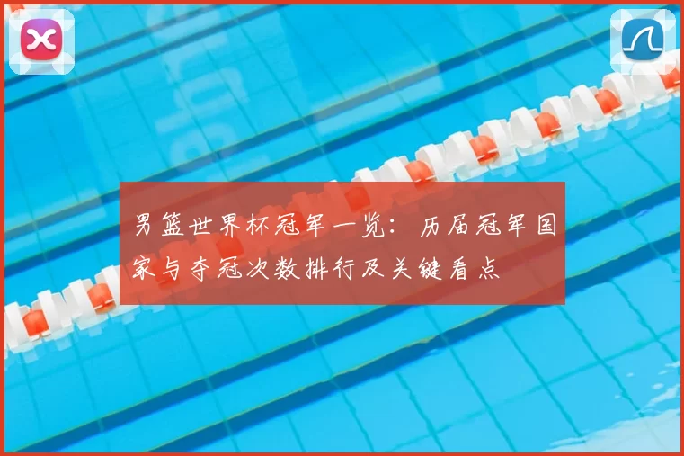 男篮世界杯冠军一览:历届冠军国家与夺冠次数排行及关键看点