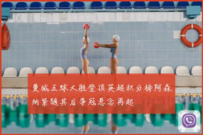 曼城五球大胜登顶英超积分榜阿森纳紧随其后争冠悬念再起