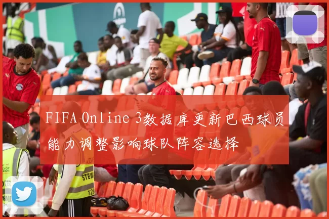 FIFA Online 3数据库更新巴西球员能力调整影响球队阵容选择