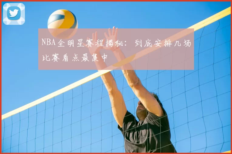 NBA全明星赛程揭秘:到底安排几场比赛看点最集中