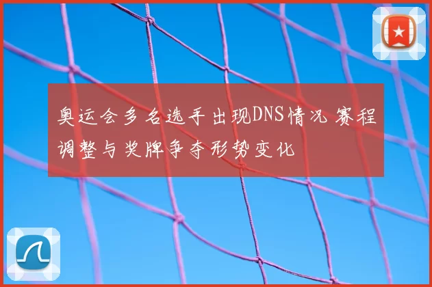 奥运会多名选手出现DNS情况 赛程调整与奖牌争夺形势变化