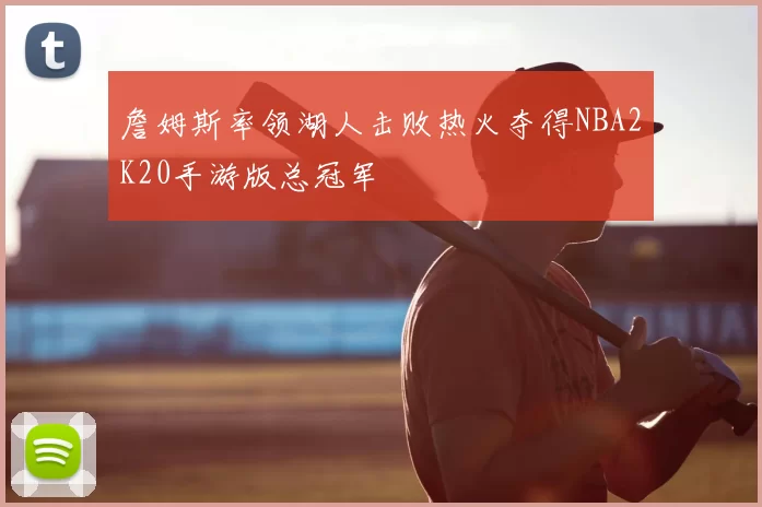 詹姆斯率领湖人击败热火夺得NBA2K20手游版总冠军