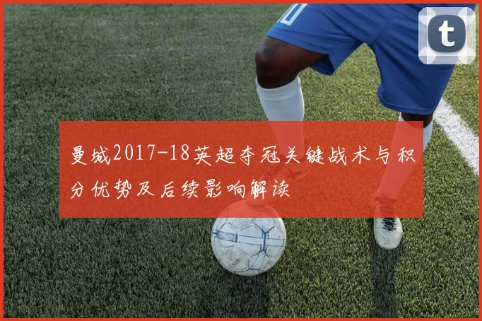 曼城2017-18英超夺冠关键战术与积分优势及后续影响解读