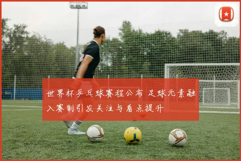 世界杯乒乓球赛程公布 足球元素融入赛制引发关注与看点提升