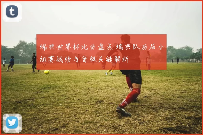 瑞典世界杯比分盘点 瑞典队历届小组赛战绩与晋级关键解析